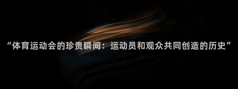 探球体育app官网下载：“体育运动会的珍贵瞬间：运动员和观众共同创造的历史”